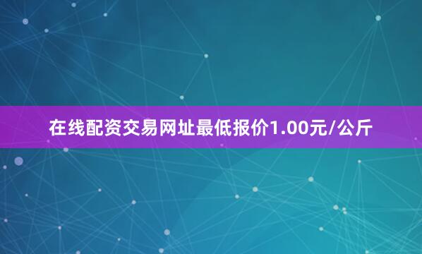 在线配资交易网址最低报价1.00元/公斤