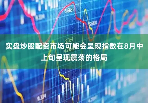 实盘炒股配资市场可能会呈现指数在8月中上旬呈现震荡的格局