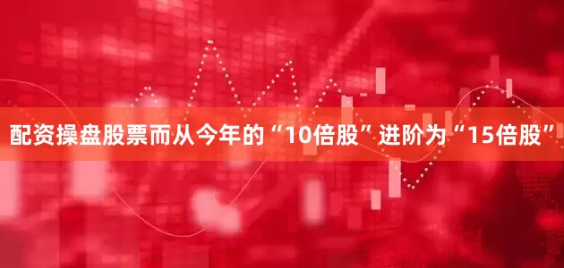 配资操盘股票而从今年的“10倍股”进阶为“15倍股”