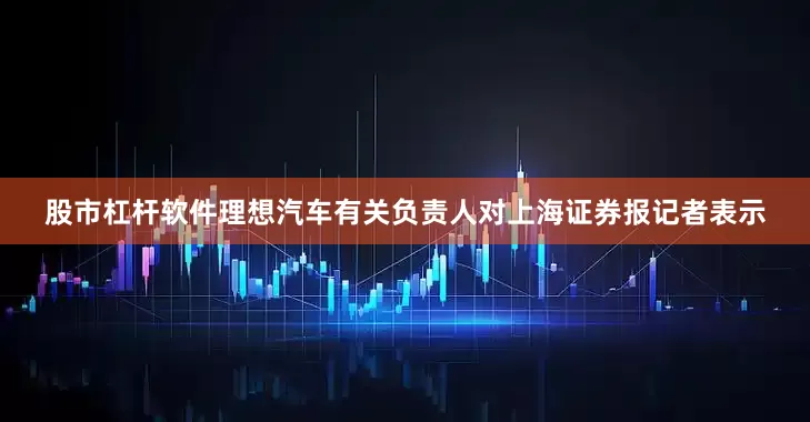 股市杠杆软件理想汽车有关负责人对上海证券报记者表示