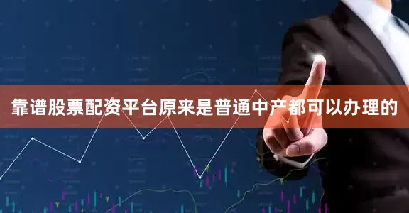 靠谱股票配资平台原来是普通中产都可以办理的