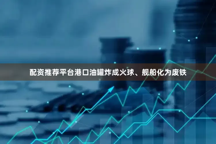 配资推荐平台港口油罐炸成火球、舰船化为废铁