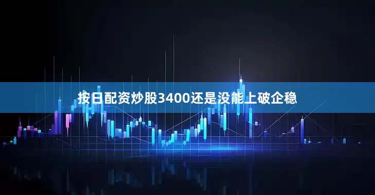 按日配资炒股3400还是没能上破企稳