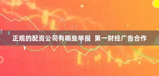 正规的配资公司有哪些举报  第一财经广告合作