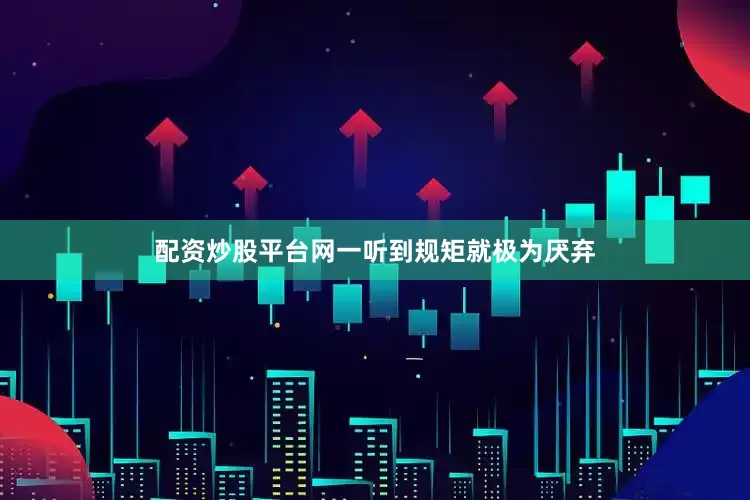 配资炒股平台网一听到规矩就极为厌弃