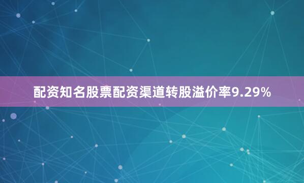 配资知名股票配资渠道转股溢价率9.29%