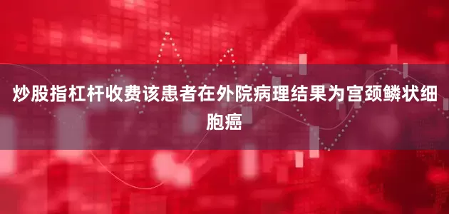 炒股指杠杆收费该患者在外院病理结果为宫颈鳞状细胞癌