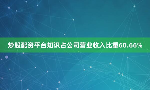 炒股配资平台知识占公司营业收入比重60.66%