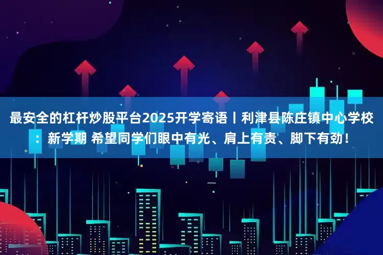 最安全的杠杆炒股平台2025开学寄语丨利津县陈庄镇中心学校：新学期 希望同学们眼中有光、肩上有责、脚下有劲！