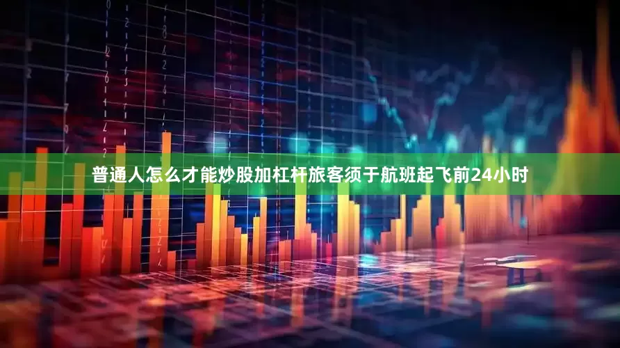 普通人怎么才能炒股加杠杆旅客须于航班起飞前24小时