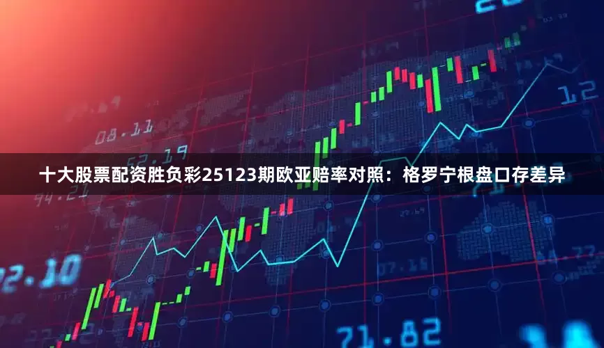 十大股票配资胜负彩25123期欧亚赔率对照：格罗宁根盘口存差异