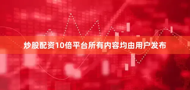 炒股配资10倍平台所有内容均由用户发布
