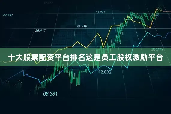 十大股票配资平台排名这是员工股权激励平台