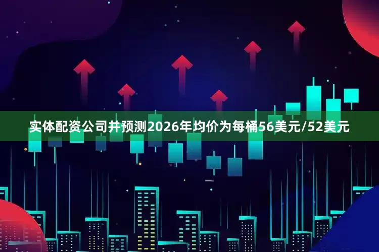 实体配资公司并预测2026年均价为每桶56美元/52美元