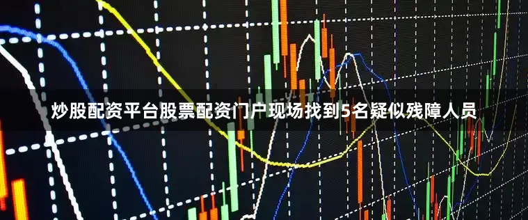 炒股配资平台股票配资门户现场找到5名疑似残障人员