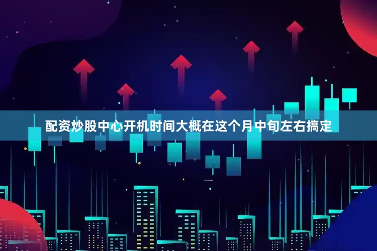 配资炒股中心开机时间大概在这个月中旬左右搞定