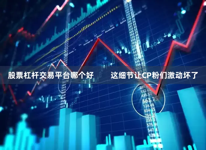 股票杠杆交易平台哪个好        这细节让CP粉们激动坏了