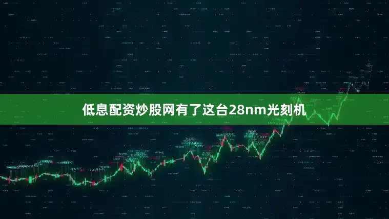 低息配资炒股网有了这台28nm光刻机