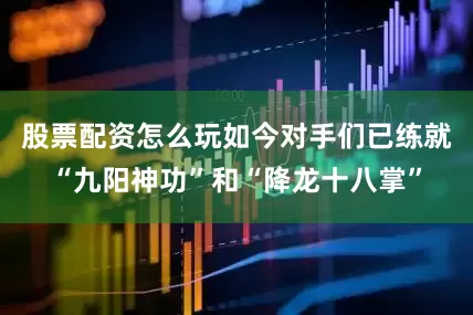 股票配资怎么玩如今对手们已练就“九阳神功”和“降龙十八掌”