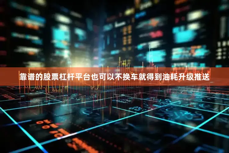 靠谱的股票杠杆平台也可以不换车就得到油耗升级推送